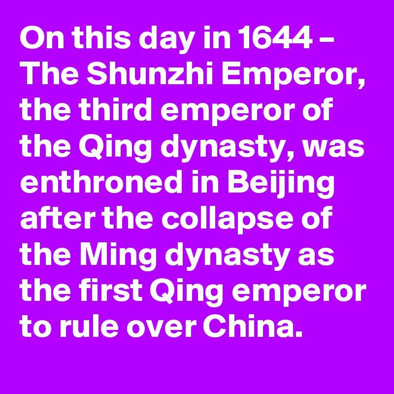 On this day in 1644 – The Shunzhi Emperor, the third emperor of the Qing dynasty, was enthroned in Beijing after the collapse of the Ming dynasty as the first Qing emperor to rule over China.