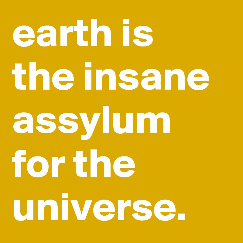 earth-is-the-insane-assylum-for-the-universe-post-by-jaybyrd-on