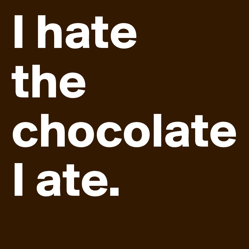 I hate
the chocolate
I ate.               