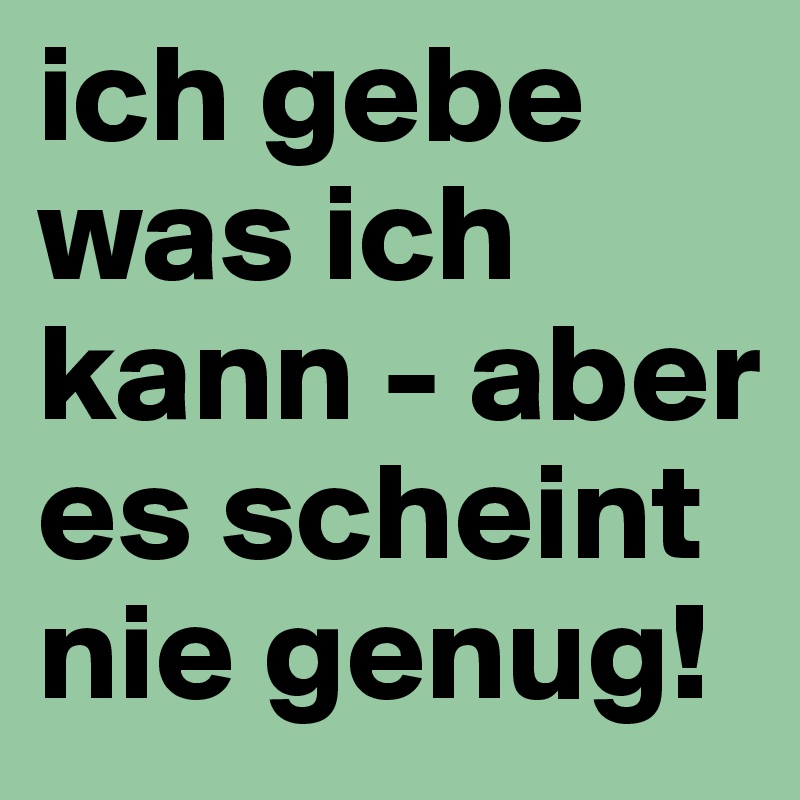 ich gebe was ich kann - aber es scheint nie genug!