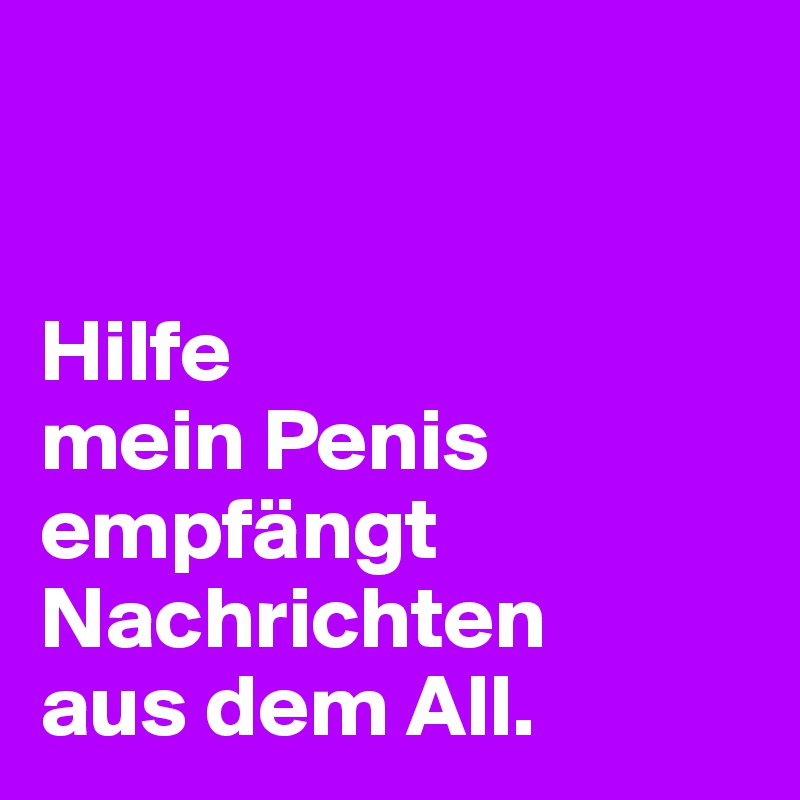 


Hilfe 
mein Penis empfängt Nachrichten 
aus dem All. 