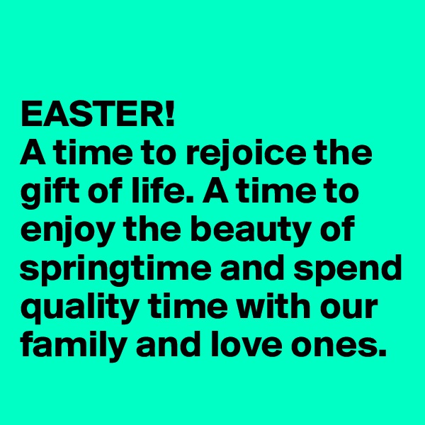 

EASTER! 
A time to rejoice the gift of life. A time to enjoy the beauty of springtime and spend quality time with our family and love ones.
