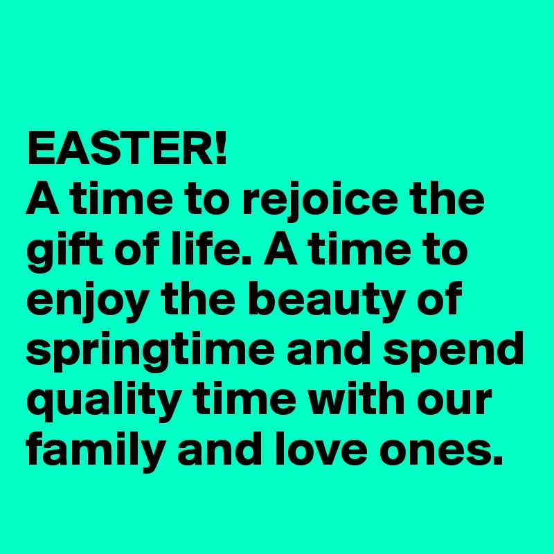 

EASTER! 
A time to rejoice the gift of life. A time to enjoy the beauty of springtime and spend quality time with our family and love ones.