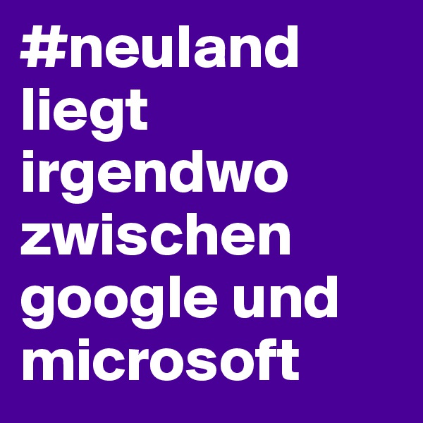 #neuland
liegt irgendwo zwischen google und microsoft