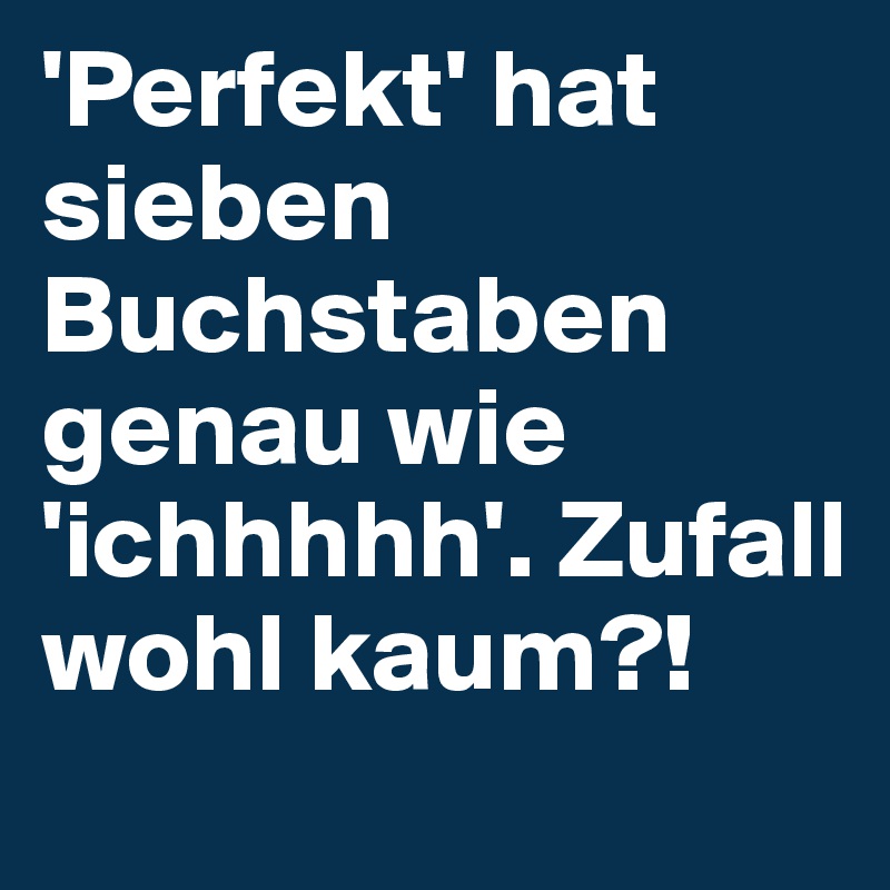 'Perfekt' hat sieben Buchstaben genau wie 'ichhhhh'. Zufall wohl kaum?! 
