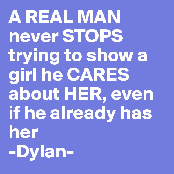 A REAL MAN 
never STOPS trying to show a girl he CARES about HER, even if he already has her
-Dylan-