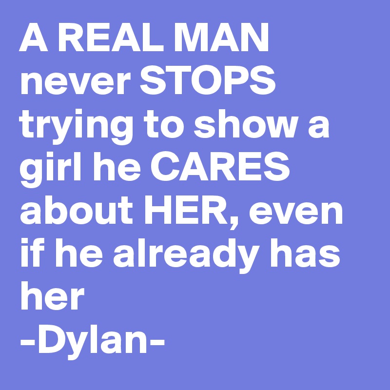 A REAL MAN 
never STOPS trying to show a girl he CARES about HER, even if he already has her
-Dylan-