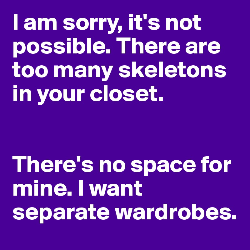 I am sorry, it's not possible. There are too many skeletons in your closet.


There's no space for mine. I want separate wardrobes.