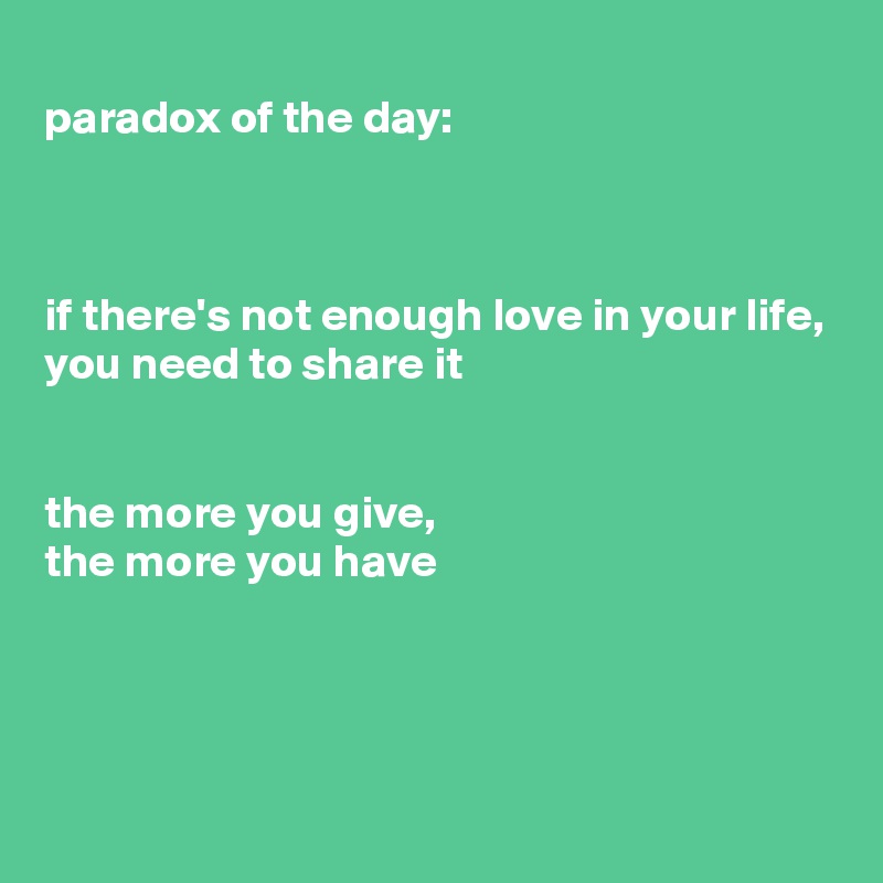 
paradox of the day:



if there's not enough love in your life, you need to share it


the more you give, 
the more you have




