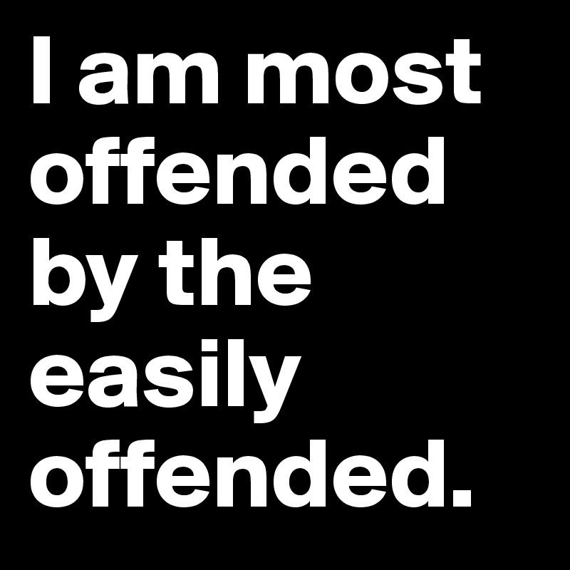 I am most offended by the easily offended.