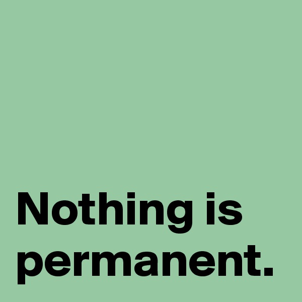 Nothing is permanent.