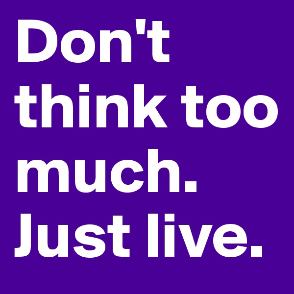 Don't think too much. Just live.