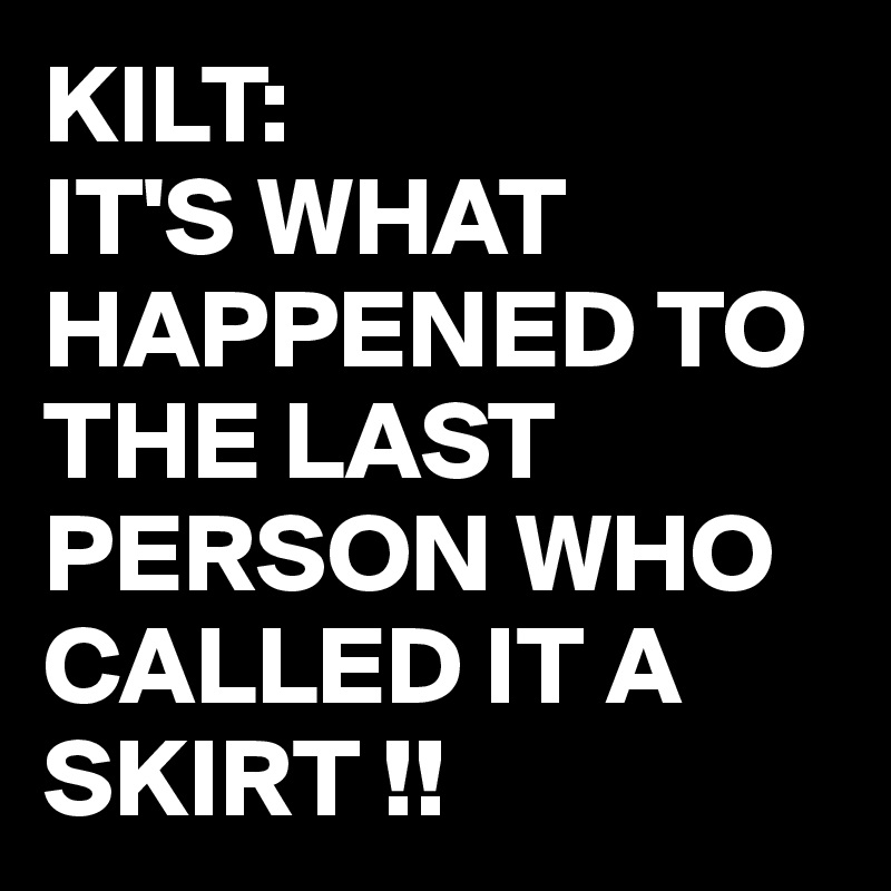 KILT:
IT'S WHAT HAPPENED TO THE LAST PERSON WHO CALLED IT A SKIRT !!