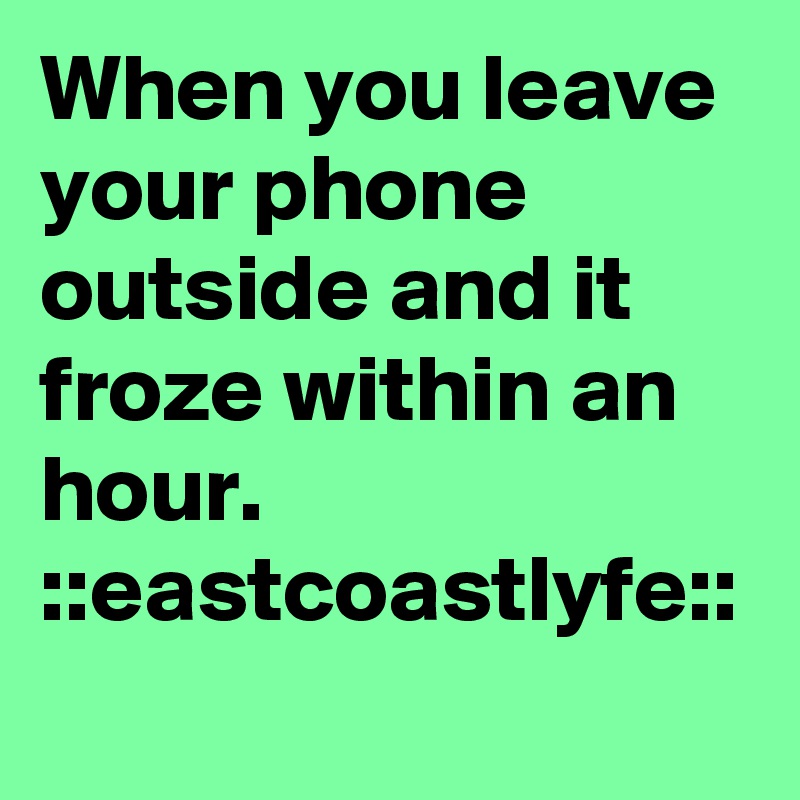 When you leave your phone outside and it froze within an hour.
::eastcoastlyfe:: 