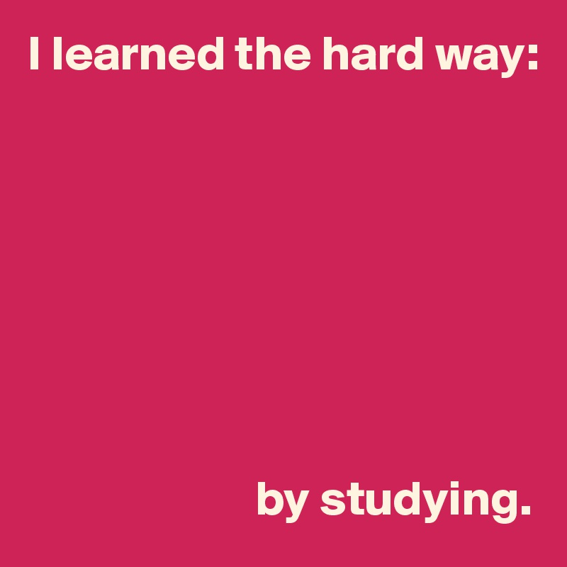 I learned the hard way:








                       by studying. 