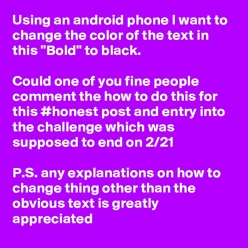 Using an android phone I want to change the color of the text in this "Bold" to black. 

Could one of you fine people comment the how to do this for this #honest post and entry into the challenge which was supposed to end on 2/21

P.S. any explanations on how to change thing other than the obvious text is greatly appreciated 