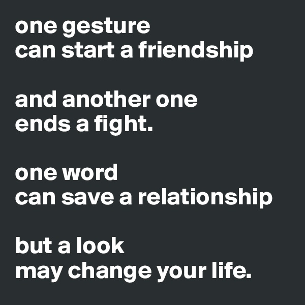 one gesture 
can start a friendship

and another one 
ends a fight.

one word 
can save a relationship

but a look 
may change your life.