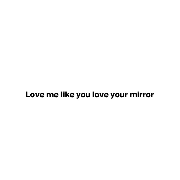 







Love me like you love your mirror







