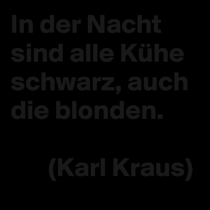 In der Nacht sind alle Kühe schwarz, auch die blonden.

       (Karl Kraus)