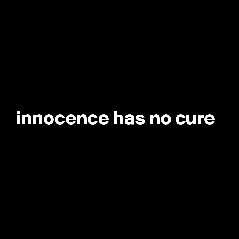 




 innocence has no cure





