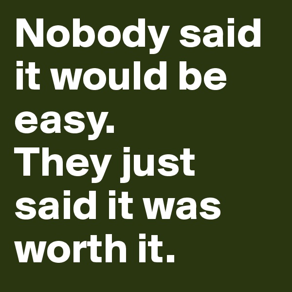 Nobody said it would be easy.
They just said it was worth it.