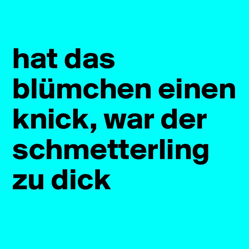 
hat das blümchen einen knick, war der schmetterling zu dick
