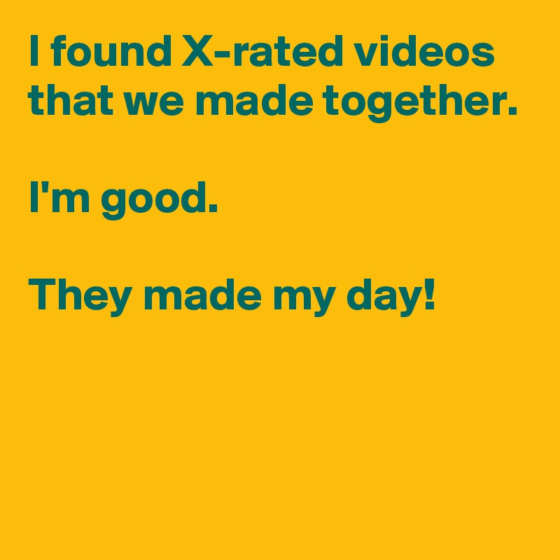 I found X-rated videos that we made together.

I'm good.

They made my day!



 