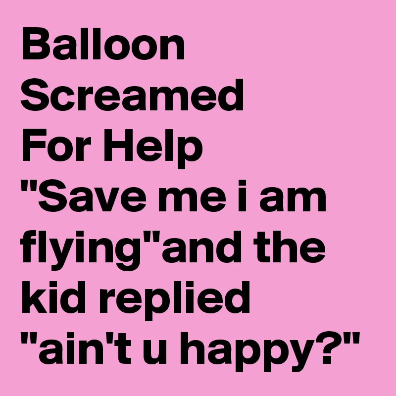 Balloon
Screamed
For Help
"Save me i am flying"and the kid replied "ain't u happy?"