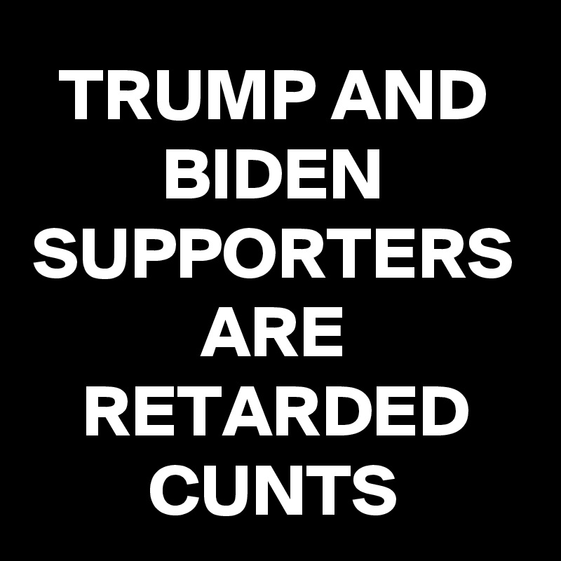 TRUMP AND BIDEN SUPPORTERS ARE RETARDED CUNTS