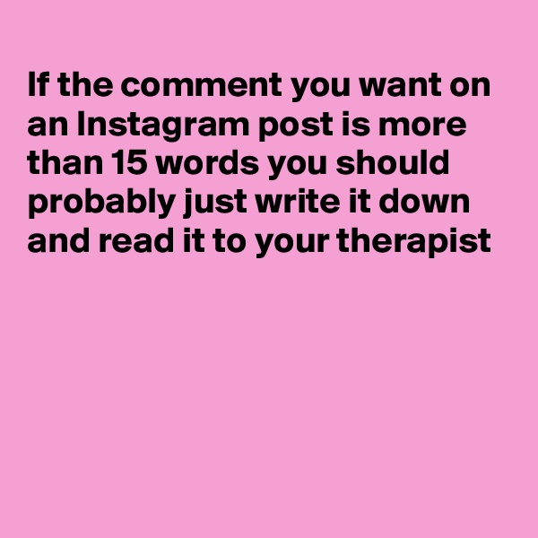 
If the comment you want on an Instagram post is more than 15 words you should probably just write it down and read it to your therapist





