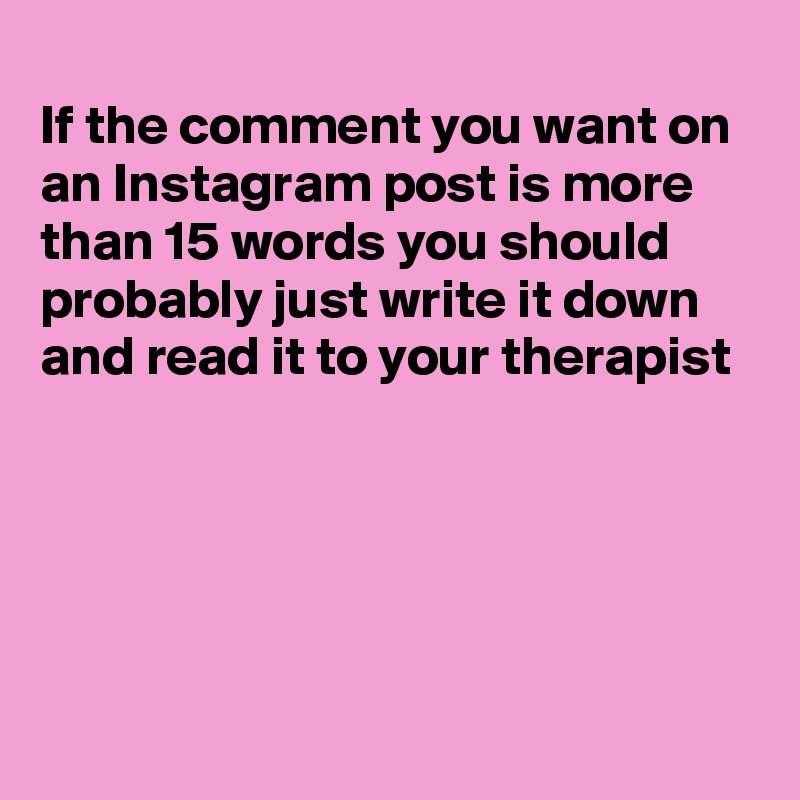 
If the comment you want on an Instagram post is more than 15 words you should probably just write it down and read it to your therapist





