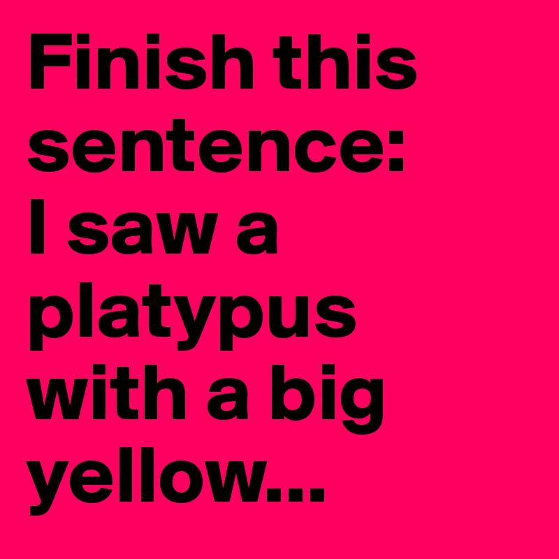 Finish this sentence:
I saw a platypus with a big yellow...