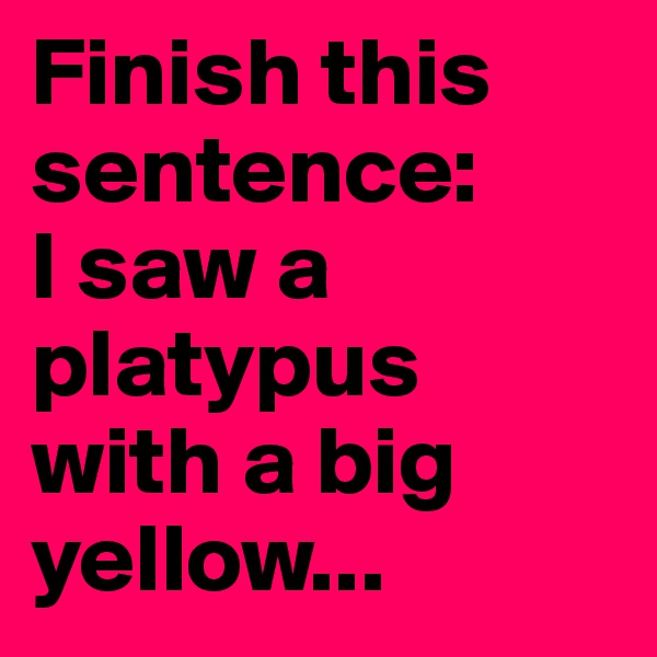 Finish this sentence:
I saw a platypus with a big yellow...