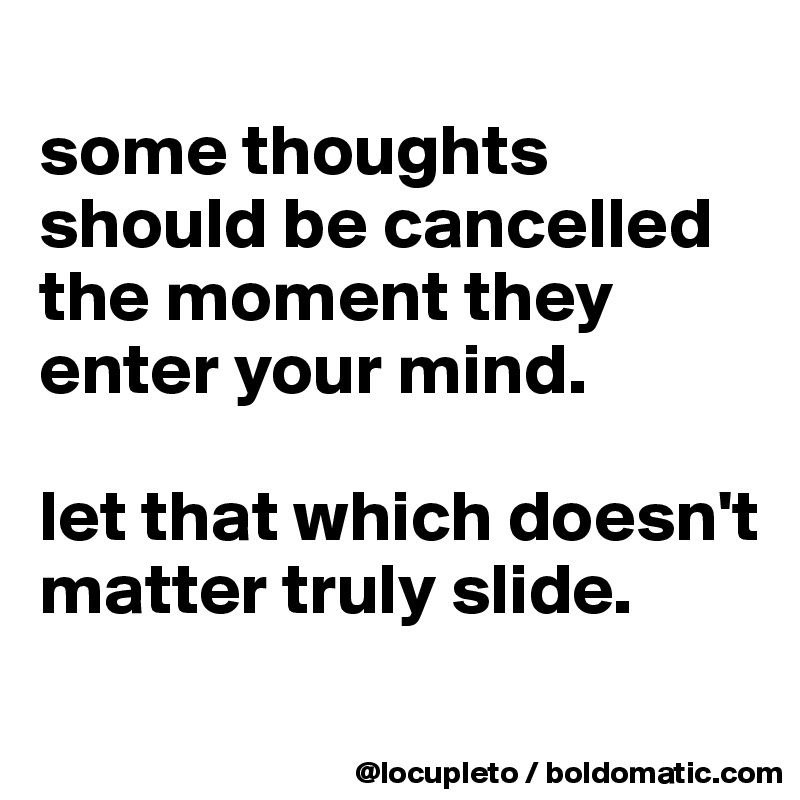 
some thoughts should be cancelled the moment they enter your mind. 

let that which doesn't matter truly slide. 
