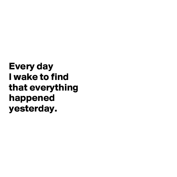




Every day 
I wake to find 
that everything 
happened 
yesterday. 




