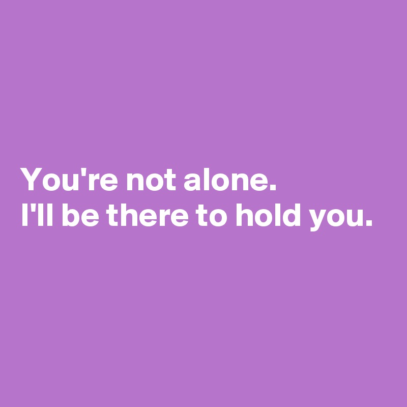 



You're not alone. 
I'll be there to hold you.



