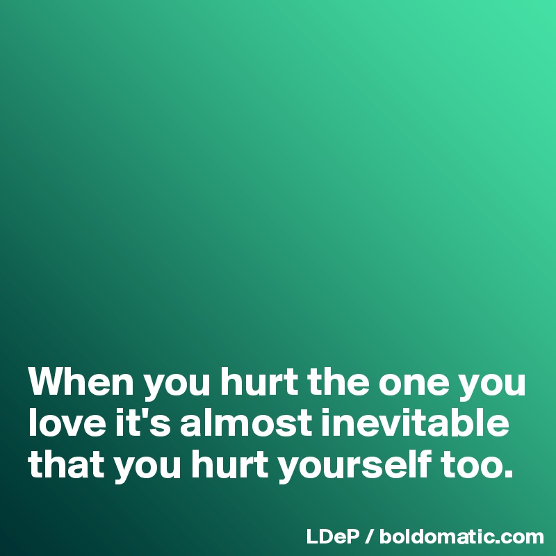 







When you hurt the one you love it's almost inevitable that you hurt yourself too. 