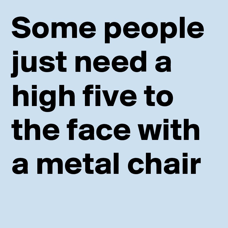 Some people just need a high five to the face with a metal chair  