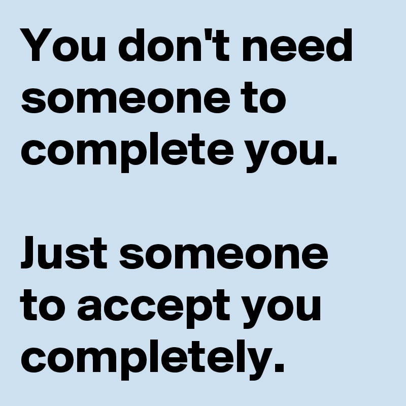 You don't need someone to complete you.

Just someone to accept you completely.