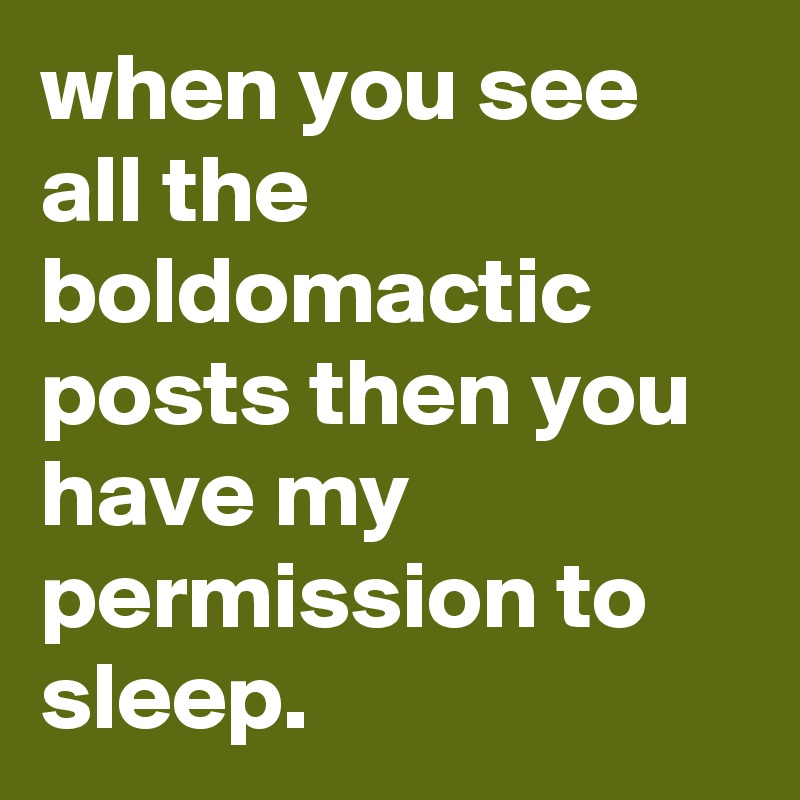 when you see all the boldomactic posts then you have my permission to sleep.