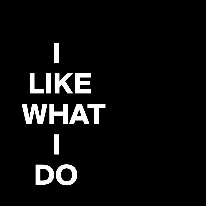 
       I
   LIKE                   
  WHAT
       I                      
    DO