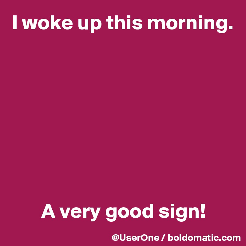 I woke up this morning.








       A very good sign!