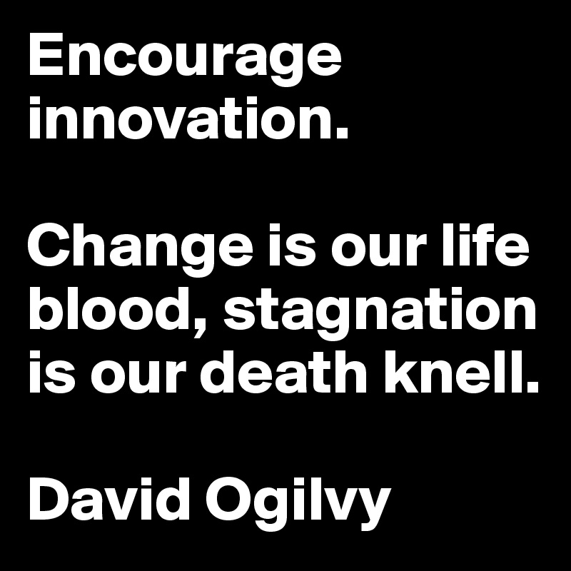 Encourage innovation.

Change is our life blood, stagnation is our death knell.

David Ogilvy