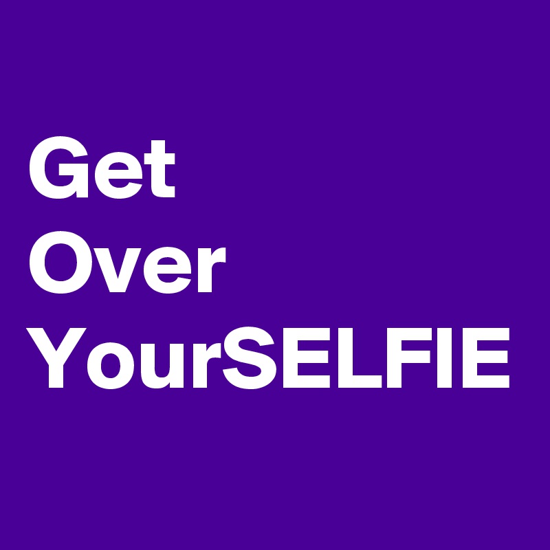 
Get 
Over 
YourSELFIE