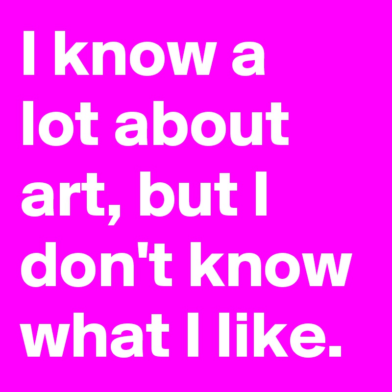 I know a lot about art, but I don't know what I like.