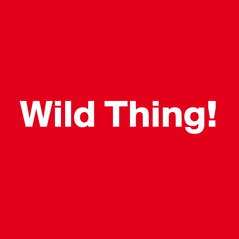 

 Wild Thing!

