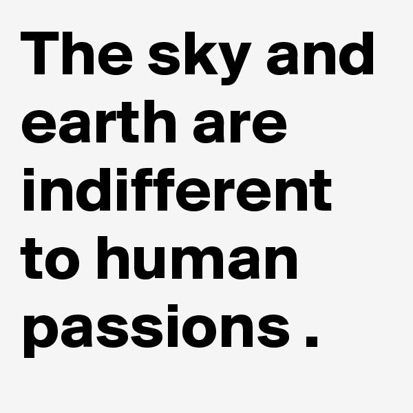 The sky and earth are indifferent to human passions .