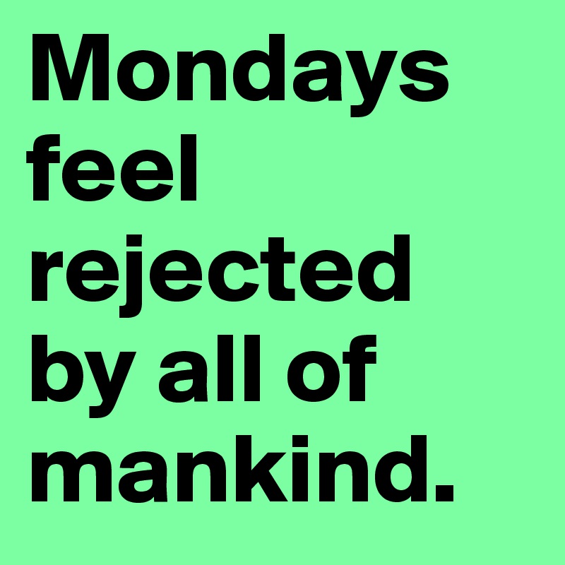 Mondays feel rejected by all of mankind. 