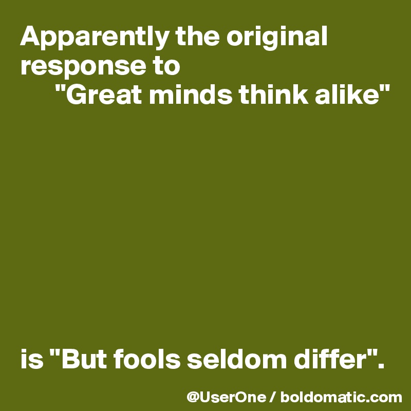 Apparently the original response to
      "Great minds think alike"








is "But fools seldom differ".