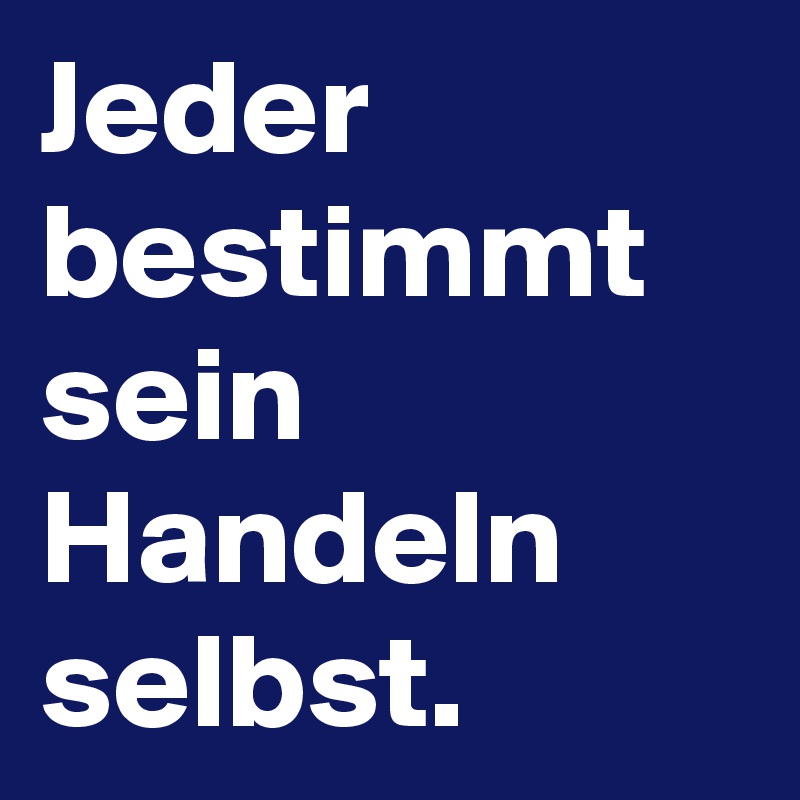 Jeder bestimmt sein Handeln selbst. 